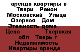  аренда квартиры в Твери › Район ­ Московский › Улица ­ Озерная › Дом ­ 4 › Этажность дома ­ 5 › Цена ­ 12 000 - Тверская обл., Тверь г. Недвижимость » Квартиры аренда   . Тверская обл.